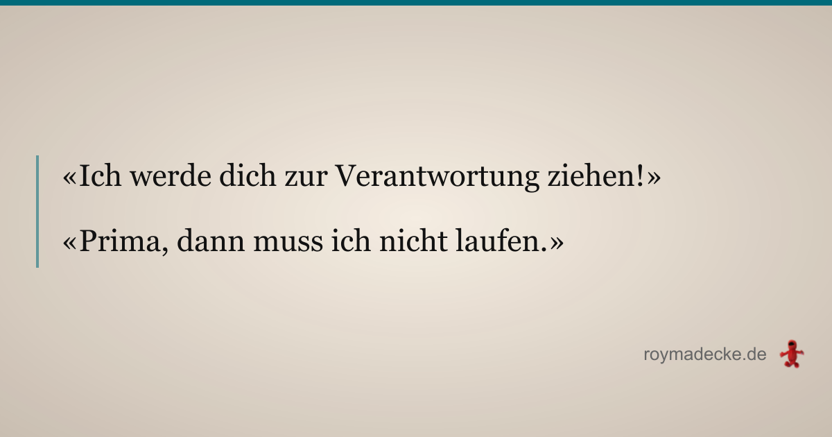 «Ich werde dich zur Verantwortung ziehen!»
«Prima, dann muss ich nicht laufen.»